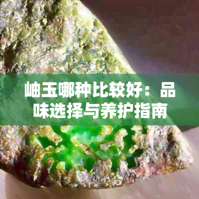 岫玉哪种比较好：品味选择与养护指南