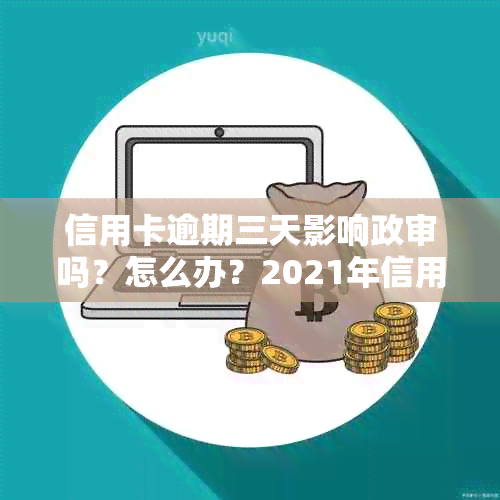 信用卡逾期三天影响政审吗？怎么办？2021年信用卡逾期三天的情况如何处理？