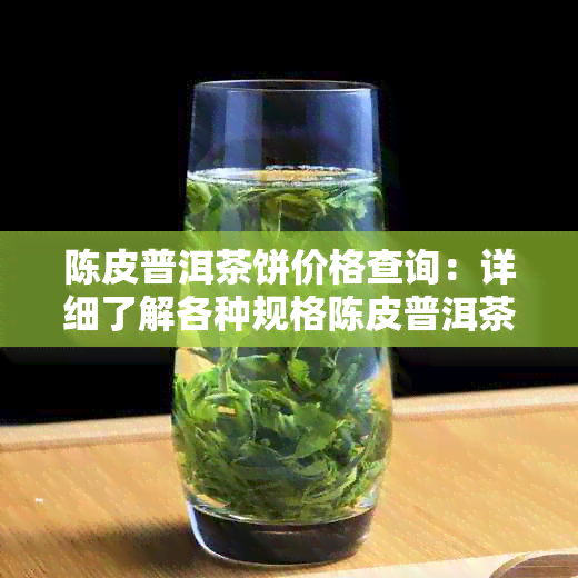 陈皮普洱茶饼价格查询：详细了解各种规格陈皮普洱茶的价格和喝法