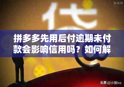 拼多多先用后付逾期未付款会影响信用吗？如何解决逾期问题以恢复使用资格？