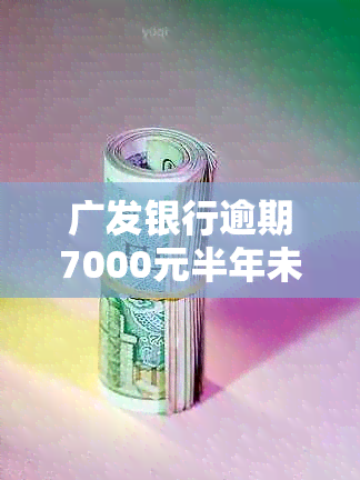 广发银行逾期7000元半年未还，是否会有上门？如何处理？