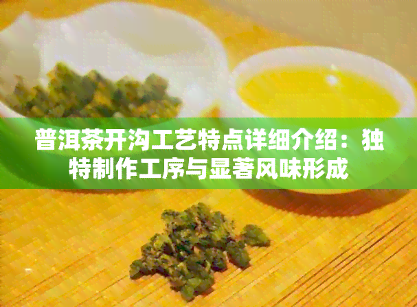 普洱茶开沟工艺特点详细介绍：独特制作工序与显著风味形成