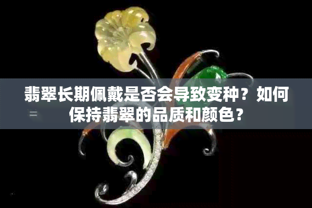 翡翠长期佩戴是否会导致变种？如何保持翡翠的品质和颜色？