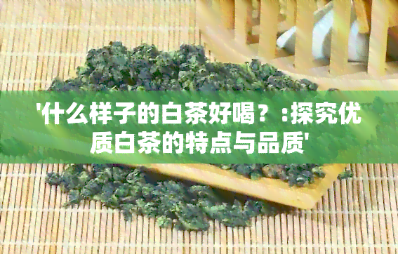 '什么样子的白茶好喝？:探究优质白茶的特点与品质'