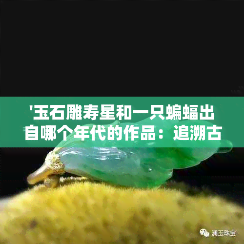 '玉石雕寿星和一只蝙蝠出自哪个年代的作品：追溯古典艺术的源头'