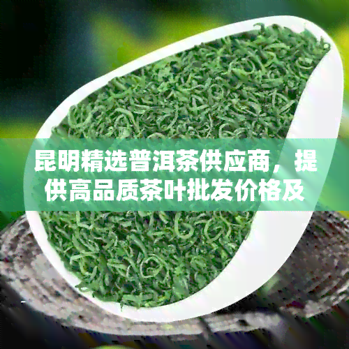 昆明精选普洱茶供应商，提供高品质茶叶批发价格及信息