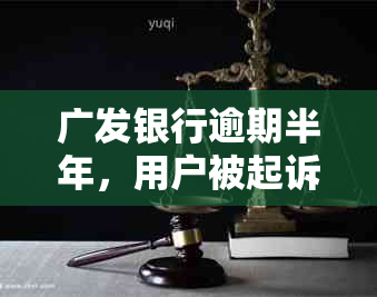 广发银行逾期半年，用户被起诉：是真的吗？法院如何处理此类案件？