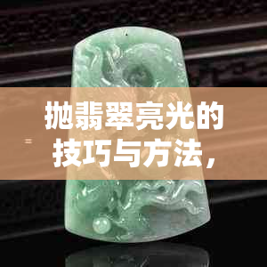 抛翡翠亮光的技巧与方法，让你的翡翠更具光泽