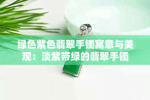 绿色紫色翡翠手镯寓意与美观：淡紫带绿的翡翠手镯