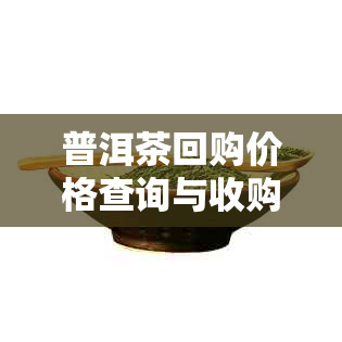 普洱茶回购价格查询与收购：茶叶回收，普洱茶回收购价攻略