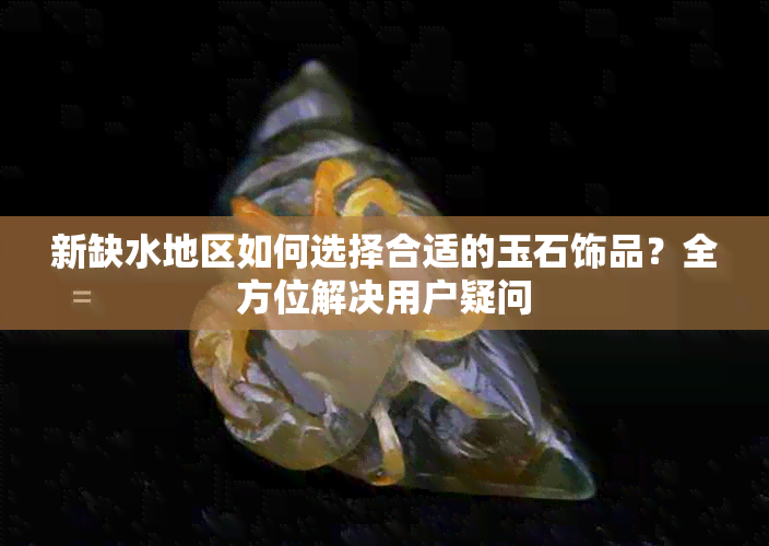 新缺水地区如何选择合适的玉石饰品？全方位解决用户疑问