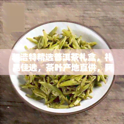 和浩特精选普洱茶礼盒，礼品佳选，茶叶产地直供，阿里批发促销，价格优