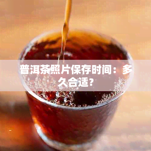 普洱茶照片保存时间：多久合适？