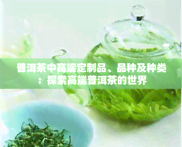 普洱茶中高端定制品、品种及种类：探索高端普洱茶的世界