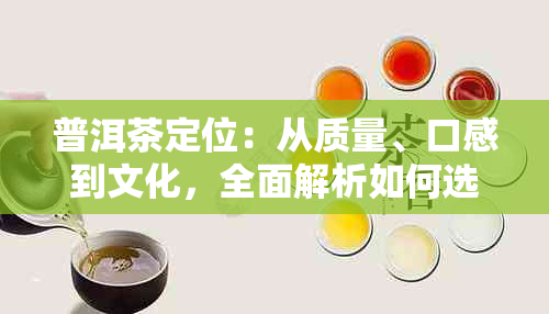 普洱茶定位：从质量、口感到文化，全面解析如何选择与品鉴普洱茶