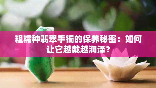 粗糯种翡翠手镯的保养秘密：如何让它越戴越润泽？