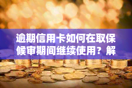 逾期信用卡如何在取保候审期间继续使用？解决办法大揭秘