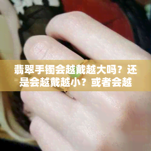 翡翠手镯会越戴越大吗？还是会越戴越小？或者会越戴越亮？