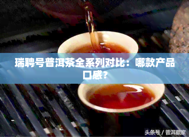 瑞聘号普洱茶全系列对比：哪款产品口感？