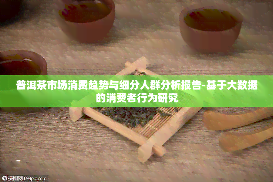 普洱茶市场消费趋势与细分人群分析报告-基于大数据的消费者行为研究