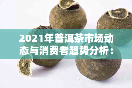 2021年普洱茶市场动态与消费者趋势分析：价格、品质和消费渠道全解析