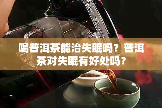 喝普洱茶能治失眠吗？普洱茶对失眠有好处吗？