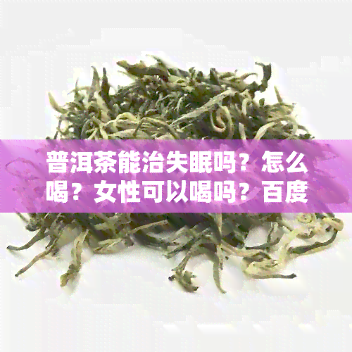 普洱茶能治失眠吗？怎么喝？女性可以喝吗？百度百科告诉你答案。