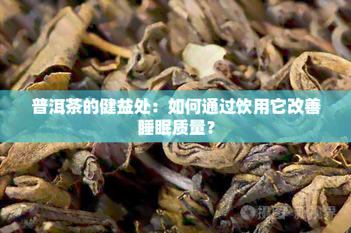 普洱茶的健益处：如何通过饮用它改善睡眠质量？