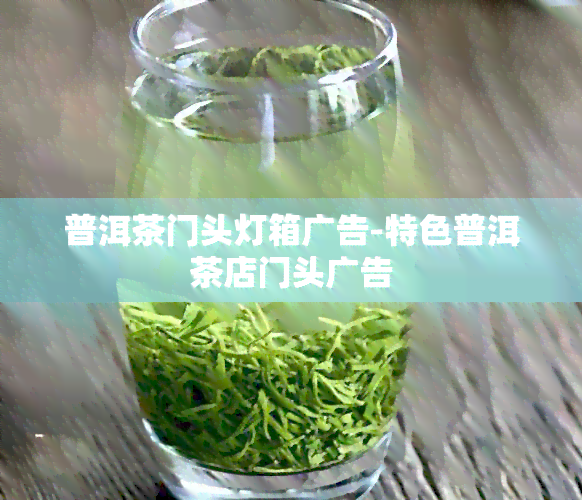 普洱茶门头灯箱广告-特色普洱茶店门头广告