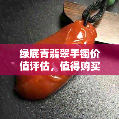 绿底青翡翠手镯价值评估，值得购买吗？