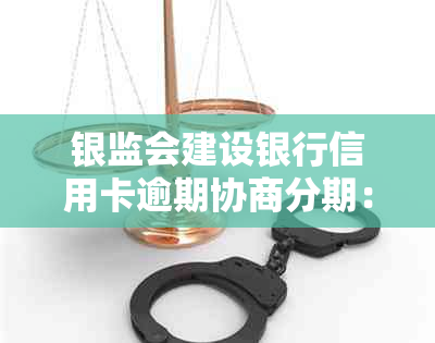 银监会建设银行信用卡逾期协商分期：多年逾期后无法协商怎么办？