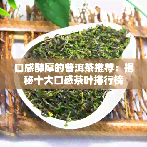 口感醇厚的普洱茶推荐：揭秘十大口感茶叶排行榜