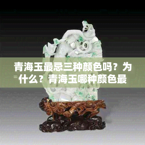 青海玉最忌三种颜色吗？为什么？青海玉哪种颜色更好？