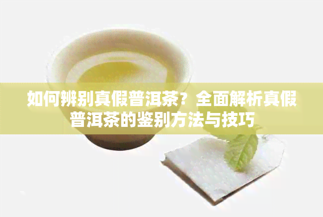 如何辨别真假普洱茶？全面解析真假普洱茶的鉴别方法与技巧