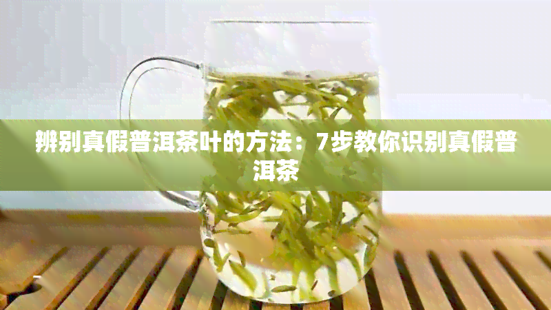 辨别真假普洱茶叶的方法：7步教你识别真假普洱茶