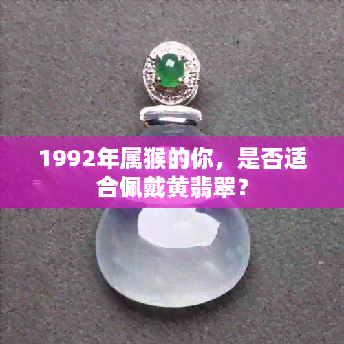 1992年属猴的你，是否适合佩戴黄翡翠？