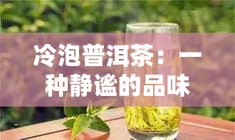 冷泡普洱茶：一种静谧的品味之旅