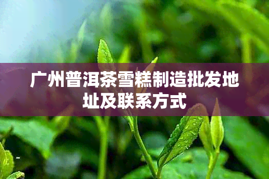 广州普洱茶雪糕制造批发地址及联系方式