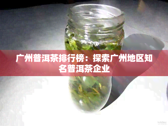 广州普洱茶排行榜：探索广州地区知名普洱茶企业