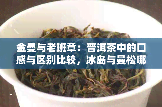 金曼与老班章：普洱茶中的口感与区别比较，冰岛与曼松哪个更胜一筹？