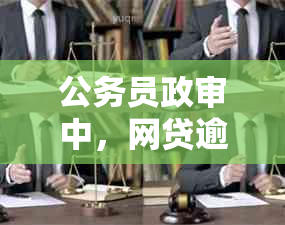 公务员政审中，网贷逾期的影响与应对策略