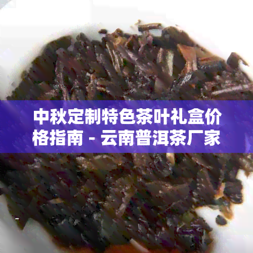 中秋定制特色茶叶礼盒价格指南 - 云南普洱茶厂家推荐