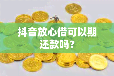 抖音放心借可以期还款吗？