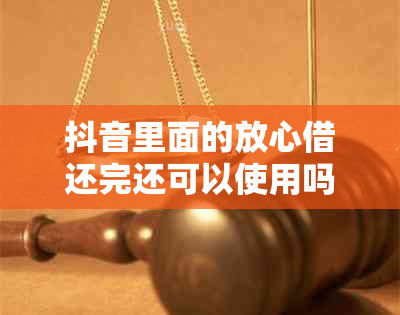 抖音里面的放心借还完还可以使用吗-抖音放心借骗多少人了