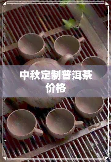 中秋定制普洱茶价格