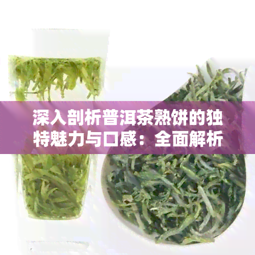 深入剖析普洱茶熟饼的独特魅力与口感：全面解析其特色及品鉴方法