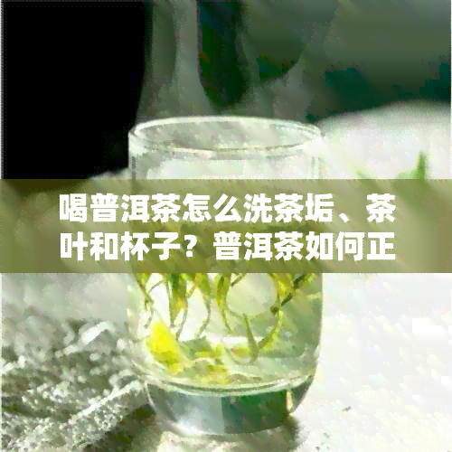 喝普洱茶怎么洗茶垢、茶叶和杯子？普洱茶如何正确洗茶？