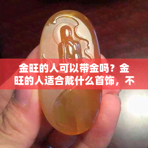 金旺的人可以带金吗？金旺的人适合戴什么首饰，不能带黄金。