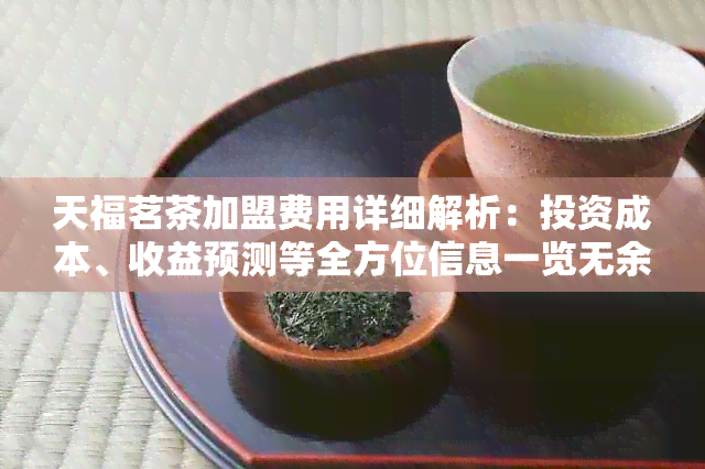 天福茗茶加盟费用详细解析：投资成本、收益预测等全方位信息一览无余