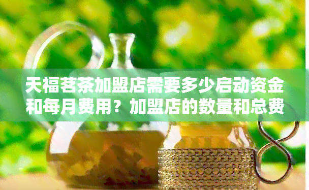 天福茗茶加盟店需要多少启动资金和每月费用？加盟店的数量和总费用是多少？